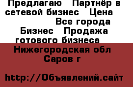 Предлагаю : Партнёр в сетевой бизнес › Цена ­ 1 500 000 - Все города Бизнес » Продажа готового бизнеса   . Нижегородская обл.,Саров г.